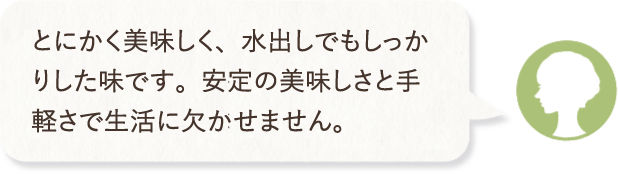 とにかく美味しく、水出しでもしっかりした味です。安定の美味しさと手軽さで生活に欠かせません。